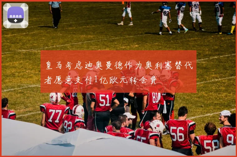 皇马考虑迪奥曼德作为奥利塞替代者愿意支付1亿欧元转会费
